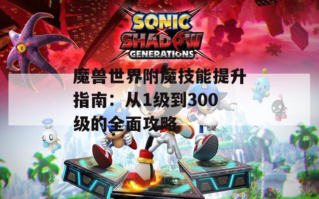 魔兽世界附魔技能提升指南：从1级到300级的全面攻略