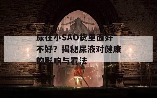 尿在小SAO货里面好不好？揭秘尿液对健康的影响与看法