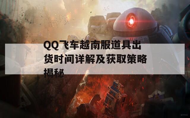 QQ飞车越南服道具出货时间详解及获取策略揭秘