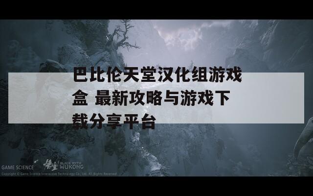 巴比伦天堂汉化组游戏盒 最新攻略与游戏下载分享平台