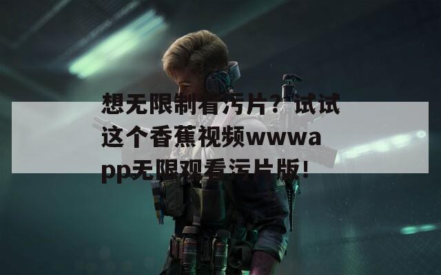 想无限制看污片？试试这个香蕉视频wwwapp无限观看污片版！