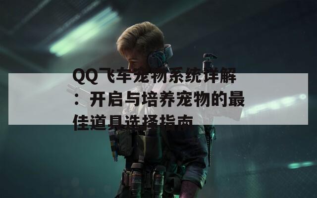 QQ飞车宠物系统详解：开启与培养宠物的最佳道具选择指南