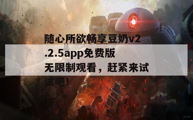 随心所欲畅享豆奶v2.2.5app免费版无限制观看，赶紧来试试吧！