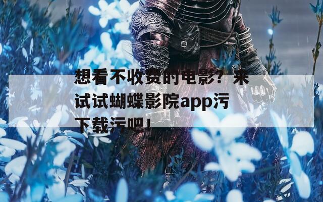 想看不收费的电影？来试试蝴蝶影院app污下载污吧！