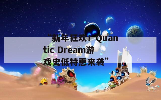 “新年狂欢！Quantic Dream游戏史低特惠来袭”