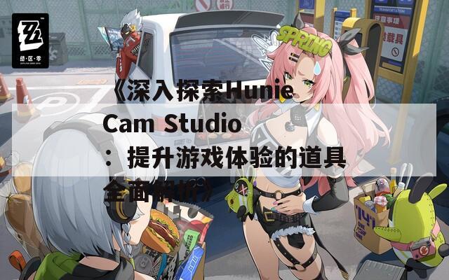 《深入探索HunieCam Studio：提升游戏体验的道具全面解析》