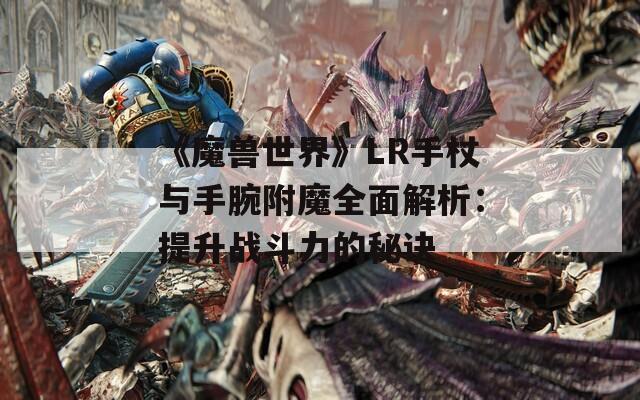 《魔兽世界》LR手杖与手腕附魔全面解析：提升战斗力的秘诀