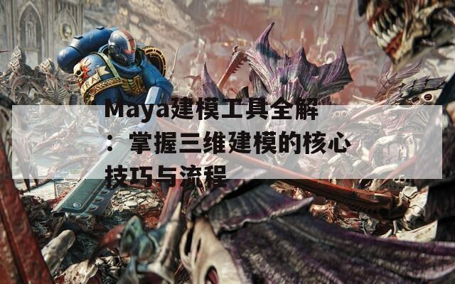 Maya建模工具全解：掌握三维建模的核心技巧与流程