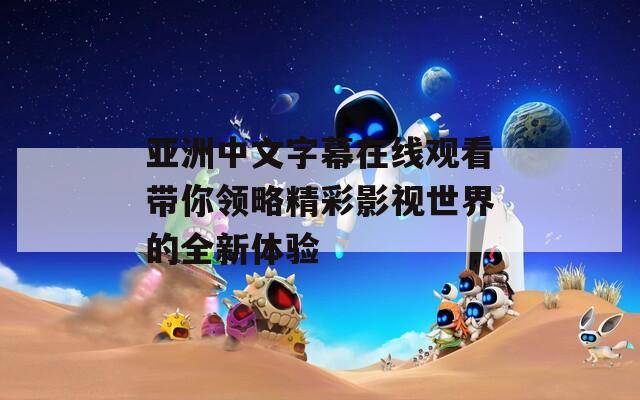 亚洲中文字幕在线观看带你领略精彩影视世界的全新体验