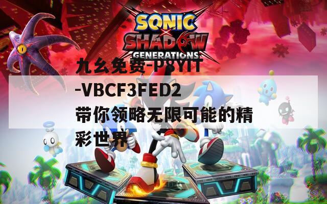 九幺免费-P8YIT-VBCF3FED2带你领略无限可能的精彩世界