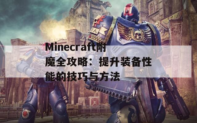 Minecraft附魔全攻略：提升装备性能的技巧与方法