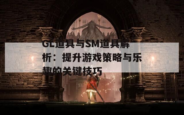 GL道具与SM道具解析：提升游戏策略与乐趣的关键技巧