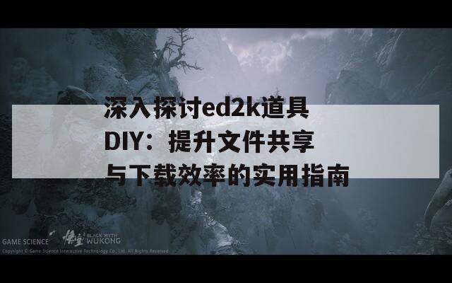 深入探讨ed2k道具DIY：提升文件共享与下载效率的实用指南