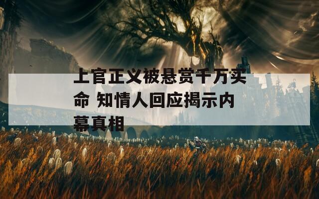 上官正义被悬赏千万买命 知情人回应揭示内幕真相