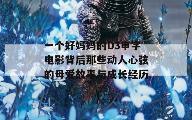 一个好妈妈的D3申字电影背后那些动人心弦的母爱故事与成长经历