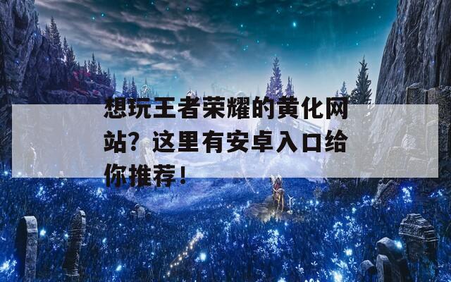 想玩王者荣耀的黄化网站？这里有安卓入口给你推荐！