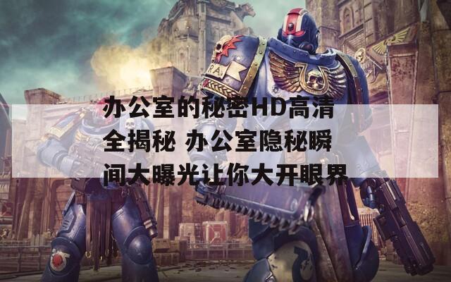 办公室的秘密HD高清全揭秘 办公室隐秘瞬间大曝光让你大开眼界