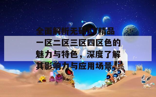 全面解析无码AV精品一区二区三区四区色的魅力与特色，深度了解其影响力与应用场景