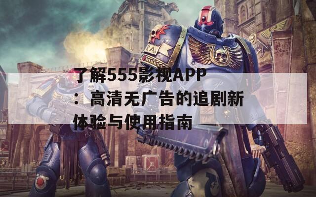 了解555影视APP：高清无广告的追剧新体验与使用指南