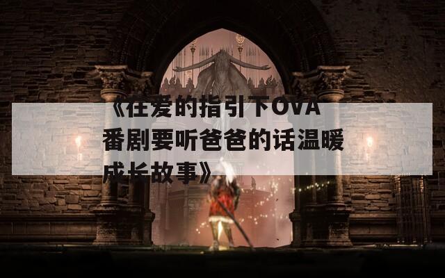 《在爱的指引下OVA番剧要听爸爸的话温暖成长故事》