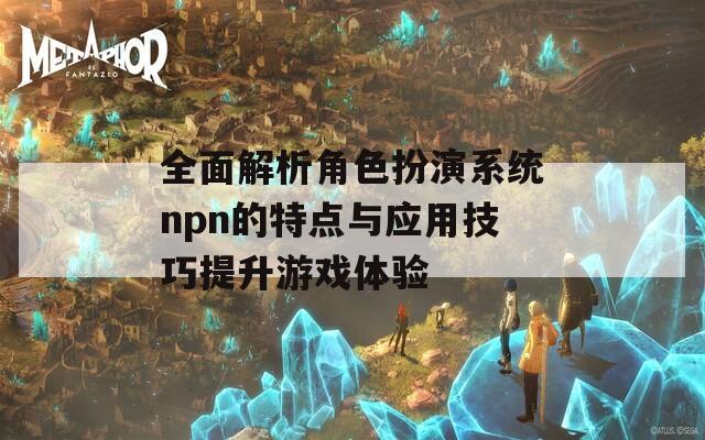 全面解析角色扮演系统npn的特点与应用技巧提升游戏体验