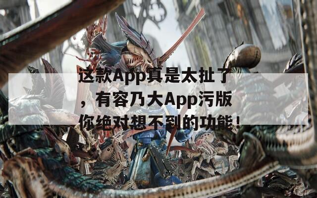 这款App真是太扯了，有容乃大App污版你绝对想不到的功能！