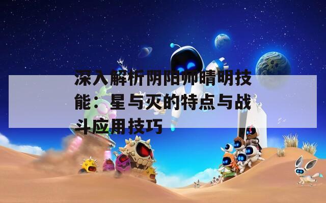 深入解析阴阳师晴明技能：星与灭的特点与战斗应用技巧