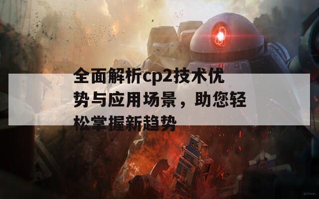 全面解析cp2技术优势与应用场景，助您轻松掌握新趋势