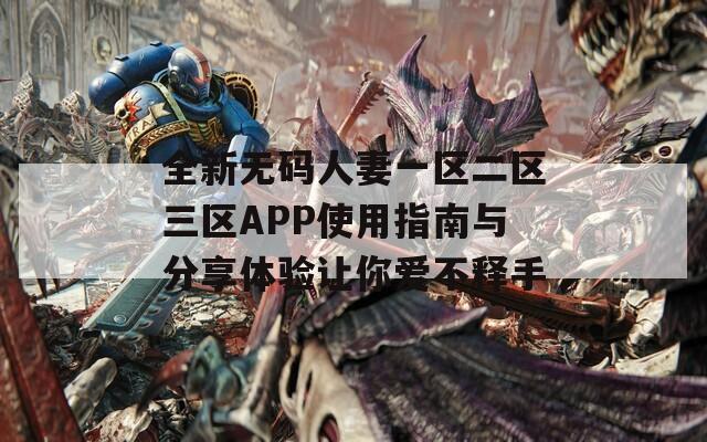 全新无码人妻一区二区三区APP使用指南与分享体验让你爱不释手