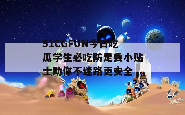 51CGFUN今日吃瓜学生必吃防走丢小贴士助你不迷路更安全