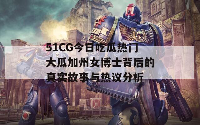 51CG今日吃瓜热门大瓜加州女博士背后的真实故事与热议分析