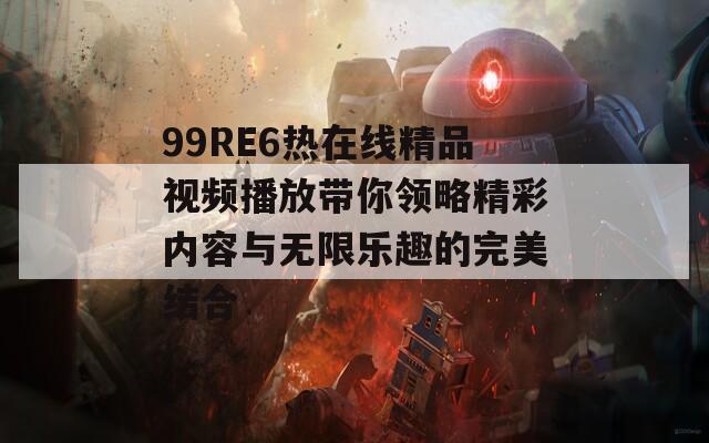 99RE6热在线精品视频播放带你领略精彩内容与无限乐趣的完美结合