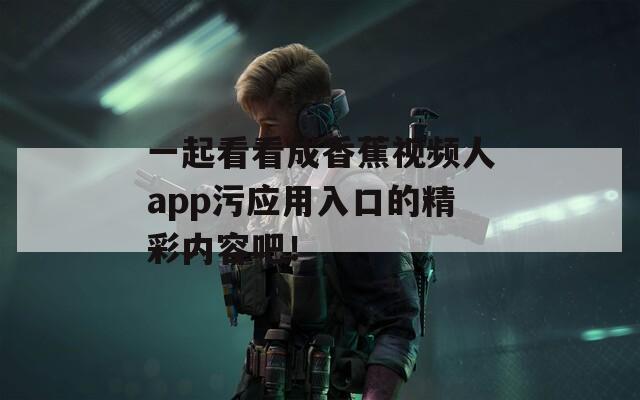 一起看看成香蕉视频人app污应用入口的精彩内容吧！