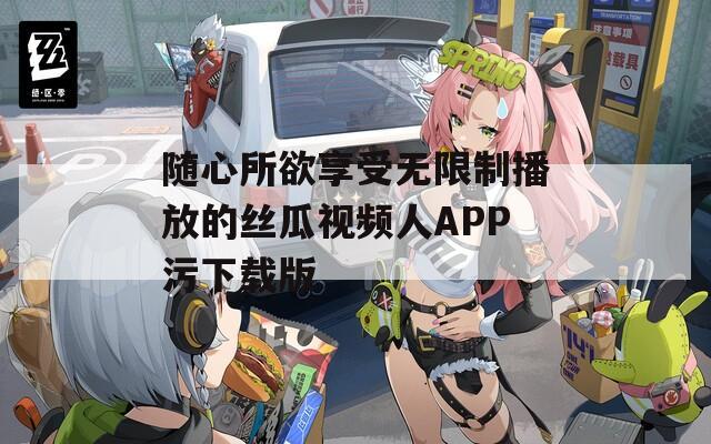 随心所欲享受无限制播放的丝瓜视频人APP污下载版