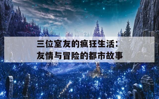 三位室友的疯狂生活：友情与冒险的都市故事