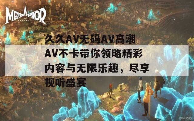 久久AV无码AV高潮AV不卡带你领略精彩内容与无限乐趣，尽享视听盛宴