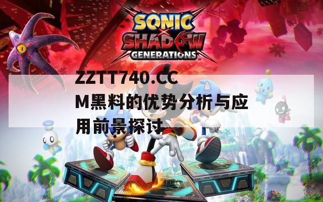 ZZTT740.CCM黑料的优势分析与应用前景探讨