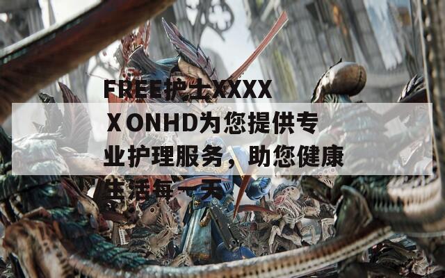 FREE护士XXXXⅩONHD为您提供专业护理服务，助您健康生活每一天