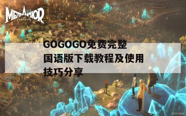 GOGOGO免费完整国语版下载教程及使用技巧分享