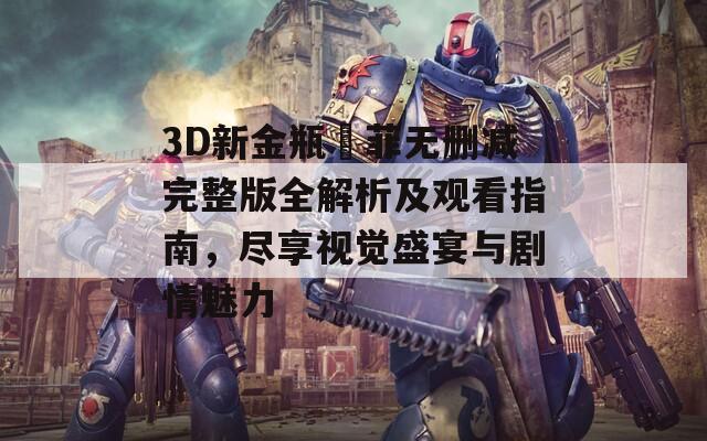 3D新金瓶玥菲无删减完整版全解析及观看指南，尽享视觉盛宴与剧情魅力