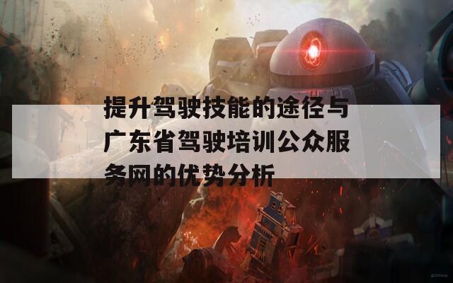 提升驾驶技能的途径与广东省驾驶培训公众服务网的优势分析