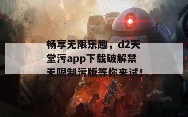 畅享无限乐趣，d2天堂污app下载破解禁无限制污版等你来试！