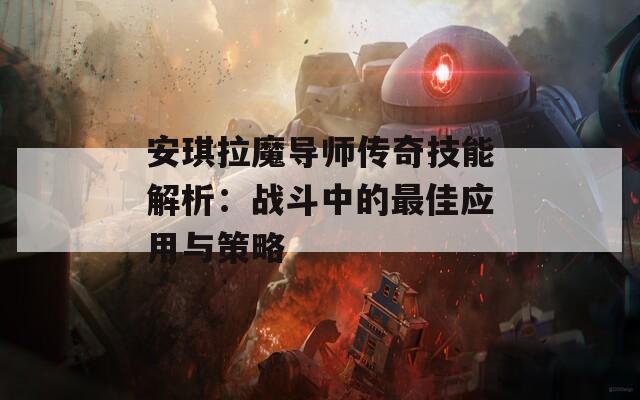 安琪拉魔导师传奇技能解析：战斗中的最佳应用与策略