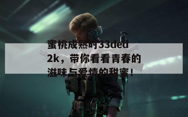 蜜桃成熟时33ded2k，带你看看青春的滋味与爱情的甜蜜！