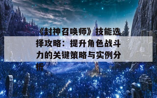 《封神召唤师》技能选择攻略：提升角色战斗力的关键策略与实例分析