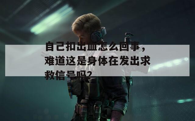 自己扣出血怎么回事，难道这是身体在发出求救信号吗？