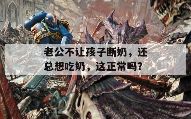 老公不让孩子断奶，还总想吃奶，这正常吗？