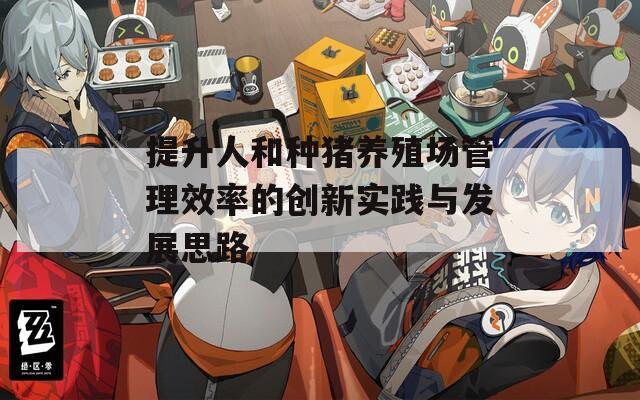 提升人和种猪养殖场管理效率的创新实践与发展思路