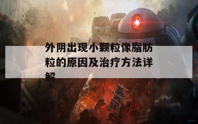 外阴出现小颗粒像脂肪粒的原因及治疗方法详解