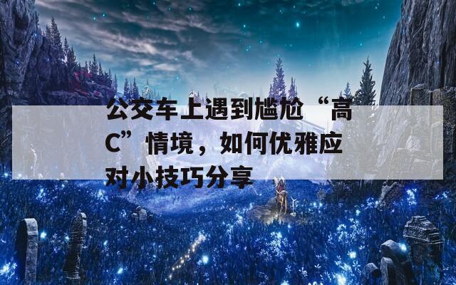 公交车上遇到尴尬“高C”情境，如何优雅应对小技巧分享